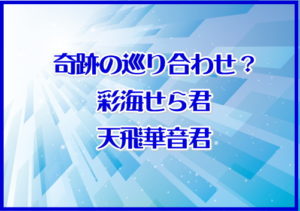 奇跡の巡り合わせ？彩海せら君と天飛華音君