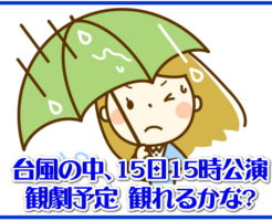 台風の中、15日15時公演観劇予定　観れるかな？