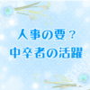 人事の要？中卒者の活躍