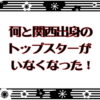何と関西出身のトップスターがいなくなった！