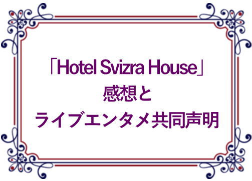 「Hotel Svizra House」感想とライブエンタメ共同声明