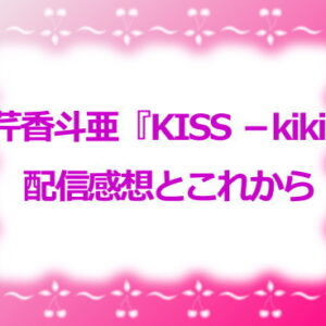 芹香斗亜『KISS －kiki 』配信感想とこれから