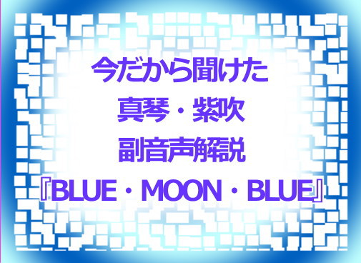 今だから聞けた 真琴・紫吹副音声解説『BLUE・MOON・BLUE』