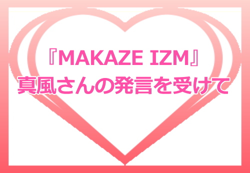 『MAKAZE IZM』真風さんの発言を受けて