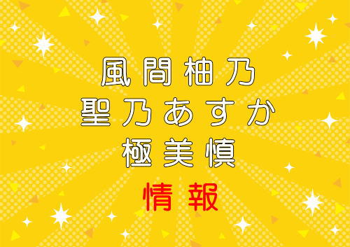 風間柚乃・聖乃あすか・極美慎情報