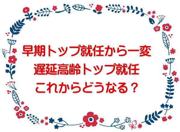 早期トップ就任から一変 遅延高齢トップ就任、これからどうなる？