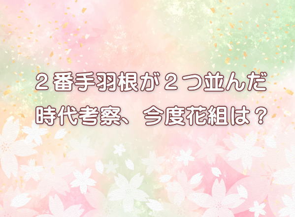 ２番手羽根が２つ並んだ 時代考察、今度花組は？
