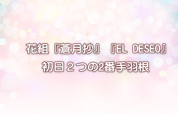 花組『蒼月抄』『EL DESEO』初日２つの2番手羽根