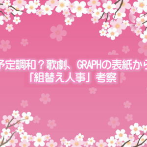 予定調和？歌劇、GRAPHの表紙から「組替え人事」考察